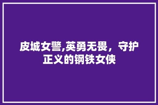 皮城女警,英勇无畏，守护正义的钢铁女侠