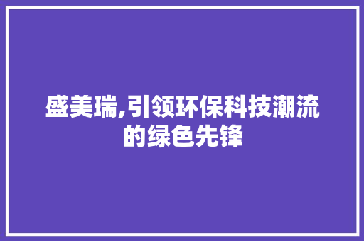 盛美瑞,引领环保科技潮流的绿色先锋