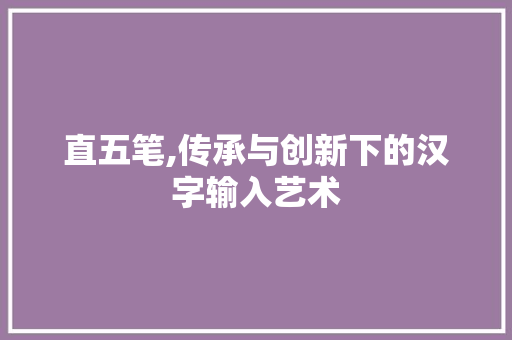 直五笔,传承与创新下的汉字输入艺术