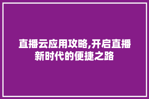 直播云应用攻略,开启直播新时代的便捷之路