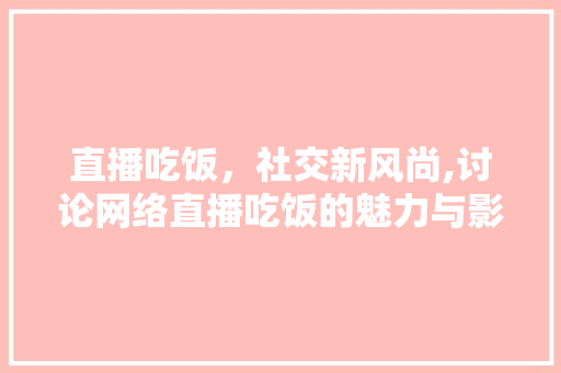 直播吃饭，社交新风尚,讨论网络直播吃饭的魅力与影响