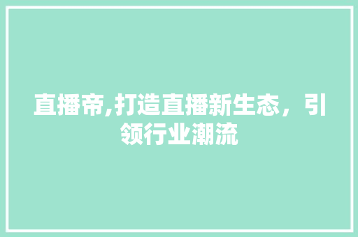 直播帝,打造直播新生态，引领行业潮流