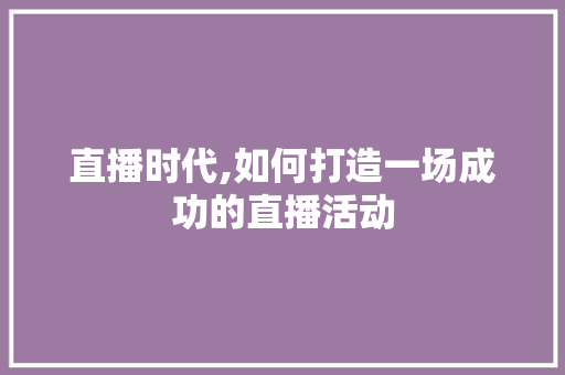 直播时代,如何打造一场成功的直播活动
