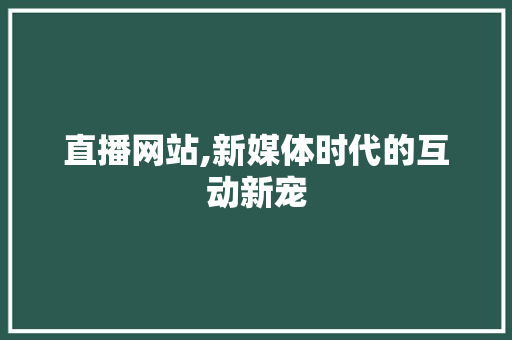 直播网站,新媒体时代的互动新宠