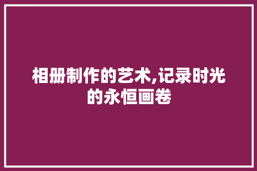 相册制作的艺术,记录时光的永恒画卷