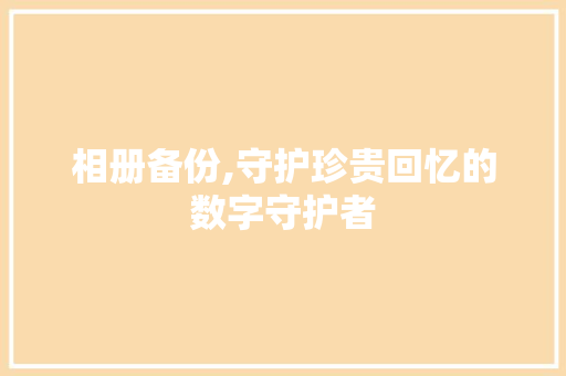 相册备份,守护珍贵回忆的数字守护者