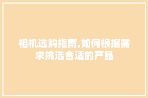 相机选购指南,如何根据需求挑选合适的产品