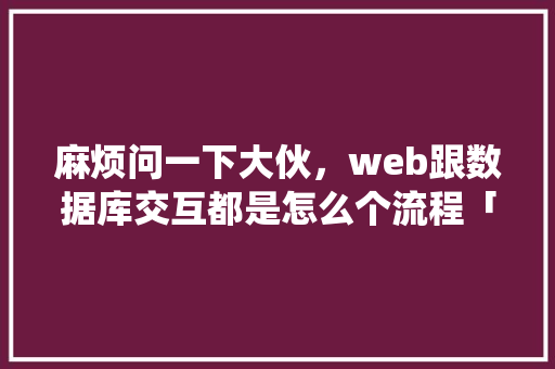 麻烦问一下大伙，web跟数据库交互都是怎么个流程「基于web 数据库管理系统的设计」