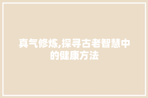真气修炼,探寻古老智慧中的健康方法