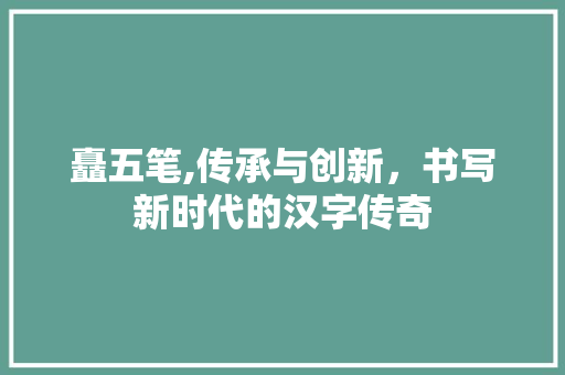 矗五笔,传承与创新，书写新时代的汉字传奇