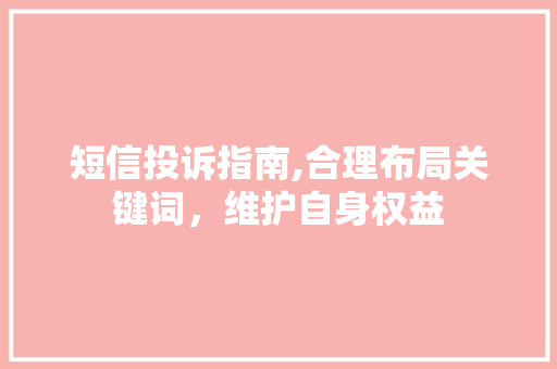 短信投诉指南,合理布局关键词，维护自身权益