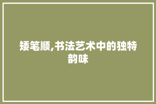 矮笔顺,书法艺术中的独特韵味