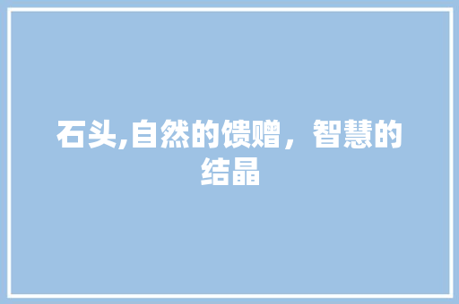 石头,自然的馈赠，智慧的结晶