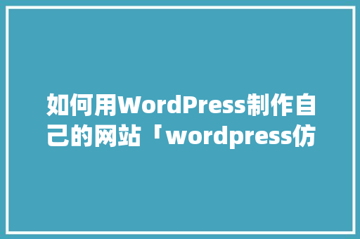 如何用WordPress制作自己的网站「wordpress仿站实战教程」 如何用WordPress制作自己的网站「wordpress仿站实战教程」 服务器/数据库
