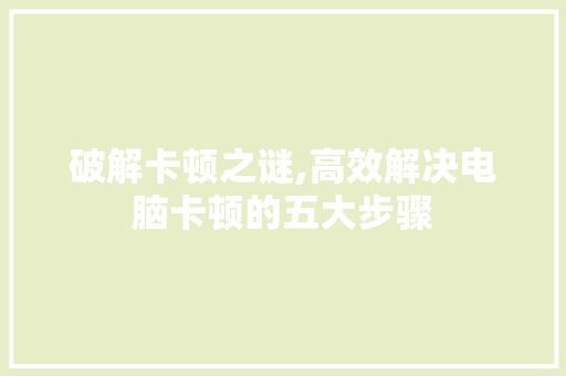 破解卡顿之谜,高效解决电脑卡顿的五大步骤