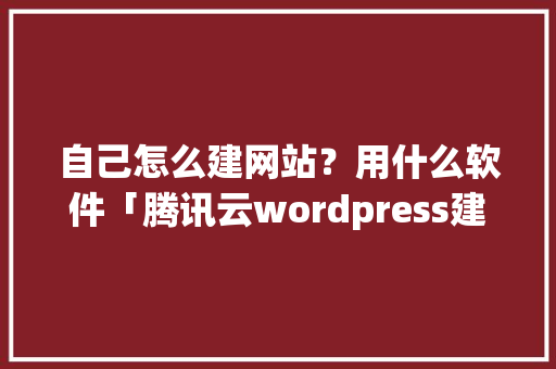 自己怎么建网站？用什么软件「腾讯云wordpress建站」 自己怎么建网站？用什么软件「腾讯云wordpress建站」 SEO教程