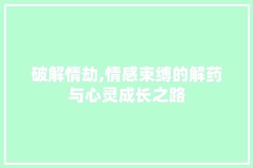 破解情劫,情感束缚的解药与心灵成长之路