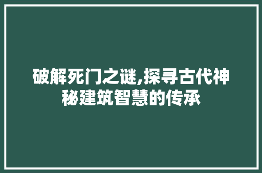 破解死门之谜,探寻古代神秘建筑智慧的传承