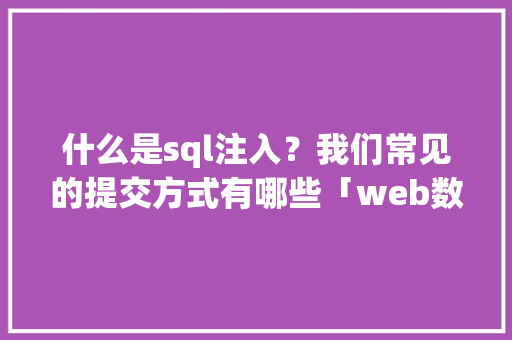 什么是sql注入？我们常见的提交方式有哪些「web数据库增加用户密码」 什么是sql注入？我们常见的提交方式有哪些「web数据库增加用户密码」 Web前端