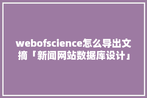webofscience怎么导出文摘「新闻网站数据库设计」 webofscience怎么导出文摘「新闻网站数据库设计」 Web前端