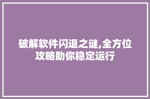 破解软件闪退之谜,全方位攻略助你稳定运行