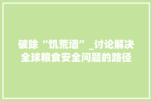破除“饥荒墙”_讨论解决全球粮食安全问题的路径