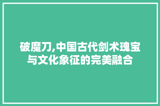 破魔刀,中国古代剑术瑰宝与文化象征的完美融合
