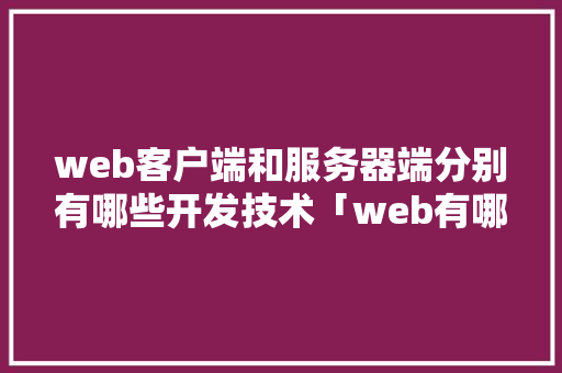 web客户端和服务器端分别有哪些开发技术「web有哪些数据库类型的」 web客户端和服务器端分别有哪些开发技术「web有哪些数据库类型的」 SEO教程