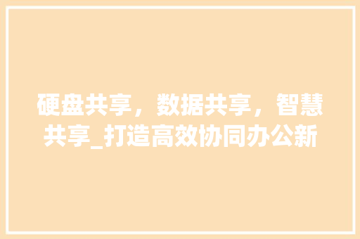 硬盘共享，数据共享，智慧共享_打造高效协同办公新局面 服务器/数据库