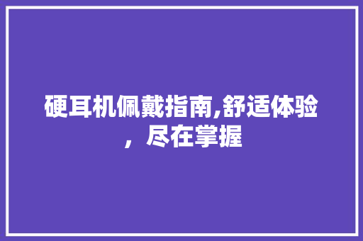 硬耳机佩戴指南,舒适体验，尽在掌握