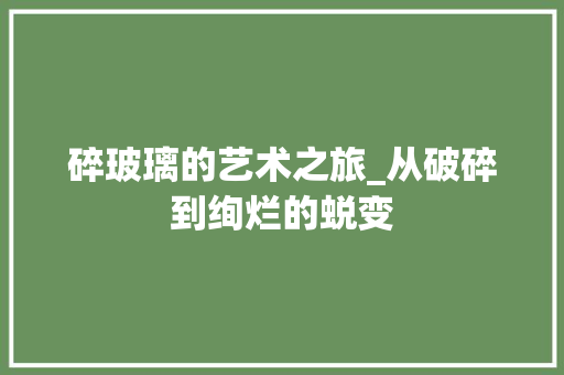 碎玻璃的艺术之旅_从破碎到绚烂的蜕变