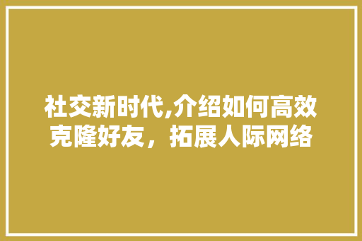 社交新时代,介绍如何高效克隆好友，拓展人际网络 友链在线