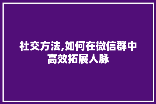 社交方法,如何在微信群中高效拓展人脉