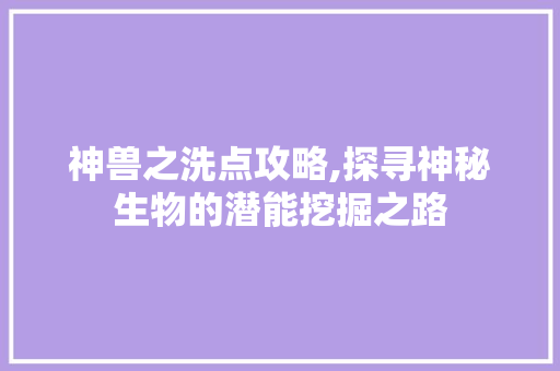 神兽之洗点攻略,探寻神秘生物的潜能挖掘之路