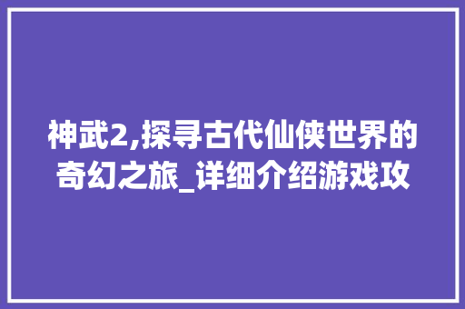 神武2,探寻古代仙侠世界的奇幻之旅_详细介绍游戏攻略与方法