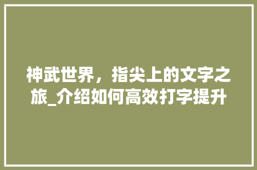 神武世界，指尖上的文字之旅_介绍如何高效打字提升游戏体验 服务器/数据库
