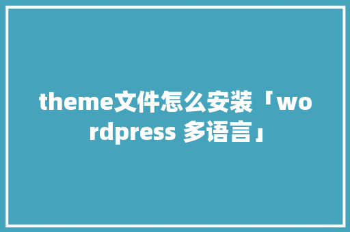 theme文件怎么安装「wordpress 多语言」 theme文件怎么安装「wordpress 多语言」 建站教程