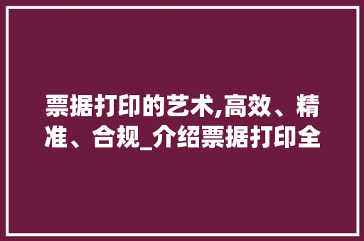 票据打印的艺术,高效、精准、合规_介绍票据打印全流程