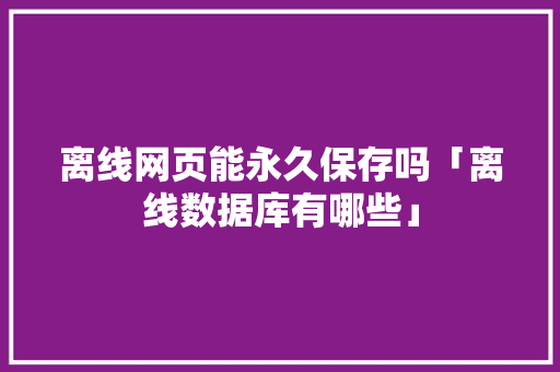 离线网页能永久保存吗「离线数据库有哪些」