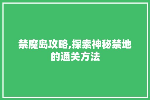 禁魔岛攻略,探索神秘禁地的通关方法