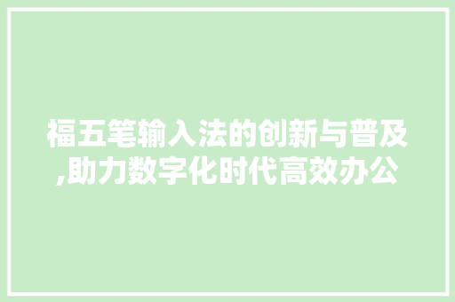 福五笔输入法的创新与普及,助力数字化时代高效办公