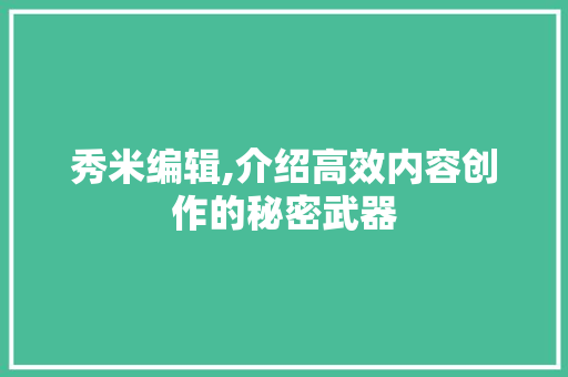 秀米编辑,介绍高效内容创作的秘密武器