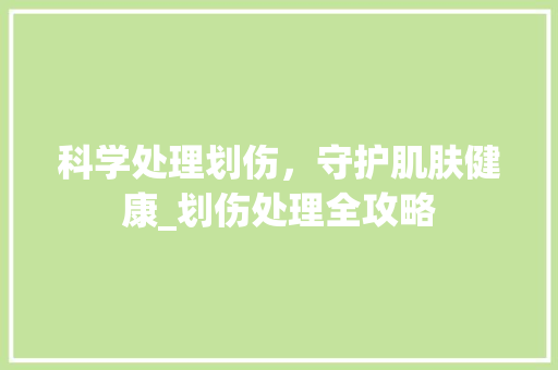 科学处理划伤，守护肌肤健康_划伤处理全攻略