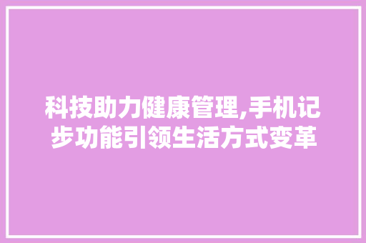 科技助力健康管理,手机记步功能引领生活方式变革