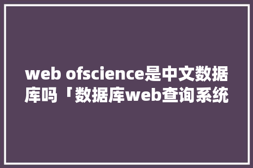 web ofscience是中文数据库吗「数据库web查询系统」 服务器/数据库