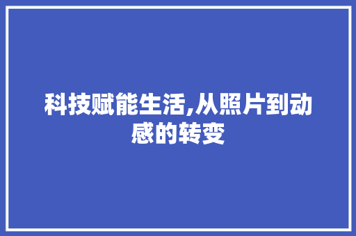 科技赋能生活,从照片到动感的转变