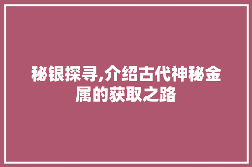 秘银探寻,介绍古代神秘金属的获取之路
