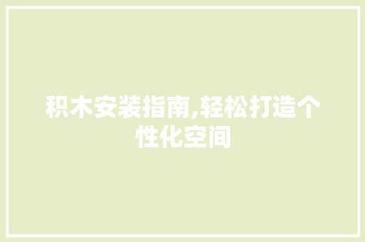 积木安装指南,轻松打造个性化空间