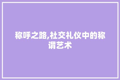 称呼之路,社交礼仪中的称谓艺术