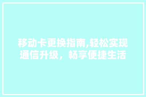 移动卡更换指南,轻松实现通信升级，畅享便捷生活